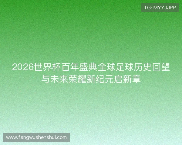 2026世界杯百年盛典全球足球历史回望与未来荣耀新纪元启新章 2026世界杯百年盛典全球足球历史回望与未来荣耀新纪元启新章